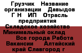 Грузчик › Название организации ­ Давыдов Г.Н., ИП › Отрасль предприятия ­ Складское хозяйство › Минимальный оклад ­ 18 000 - Все города Работа » Вакансии   . Алтайский край,Славгород г.